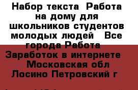 Набор текста. Работа на дому для школьников/студентов/молодых людей - Все города Работа » Заработок в интернете   . Московская обл.,Лосино-Петровский г.